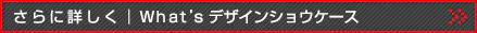 さらに詳しく｜What’s デザインショウケース